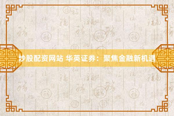 炒股配资网站 华英证券：聚焦金融新机遇