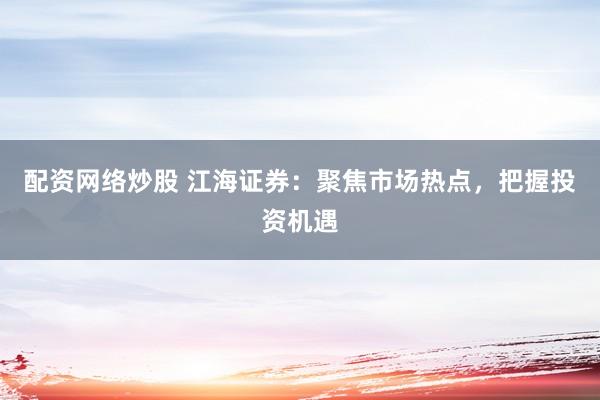 配资网络炒股 江海证券：聚焦市场热点，把握投资机遇