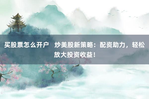 买股票怎么开户   炒美股新策略：配资助力，轻松放大投资收益！