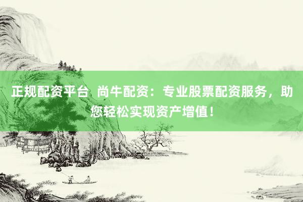 正规配资平台  尚牛配资：专业股票配资服务，助您轻松实现资产增值！