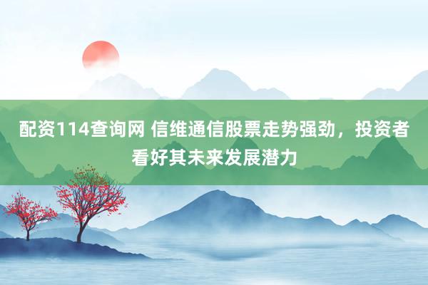 配资114查询网 信维通信股票走势强劲，投资者看好其未来发展潜力