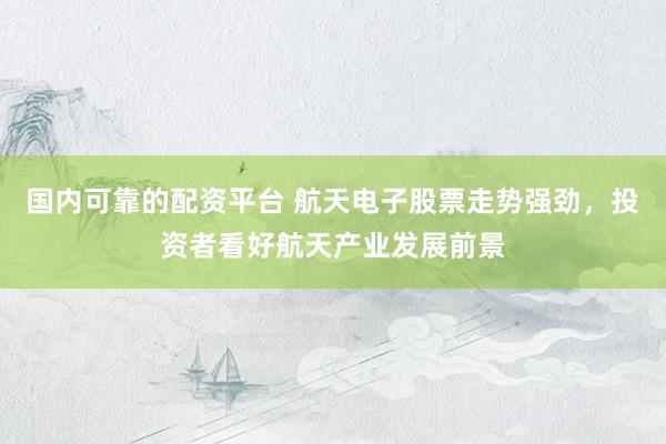 国内可靠的配资平台 航天电子股票走势强劲，投资者看好航天产业发展前景