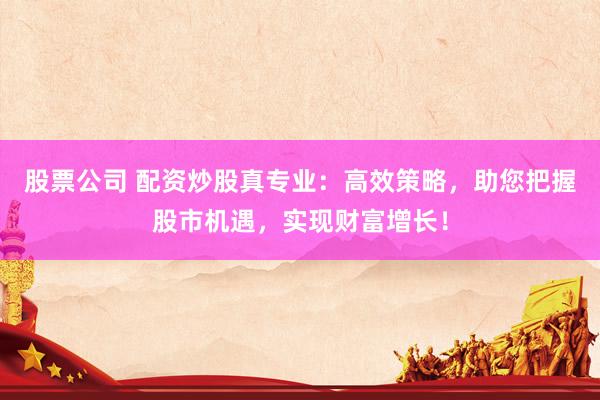 股票公司 配资炒股真专业:高效策略,助您把握股市机遇,实现财富增长!