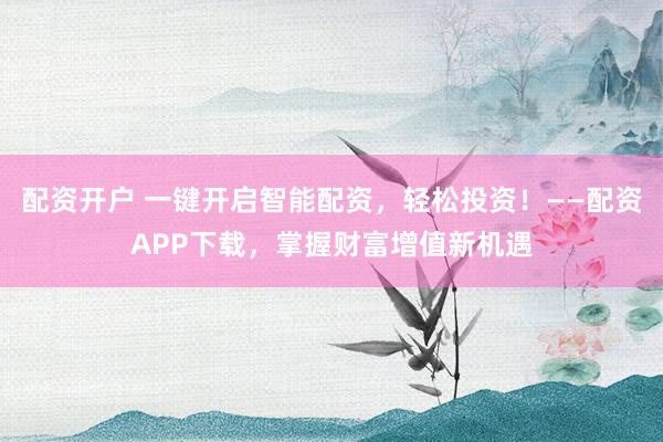 配资开户 一键开启智能配资，轻松投资！——配资APP下载，掌握财富增值新机遇