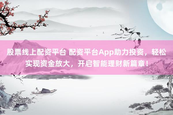 股票线上配资平台 配资平台App助力投资，轻松实现资金放大，开启智能理财新篇章！