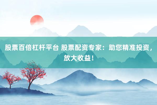 股票百倍杠杆平台 股票配资专家：助您精准投资，放大收益！