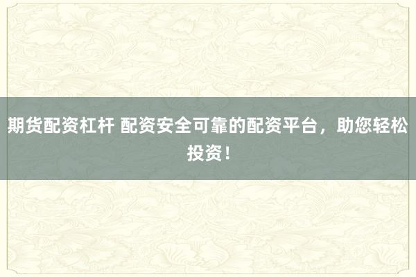 期货配资杠杆 配资安全可靠的配资平台，助您轻松投资！