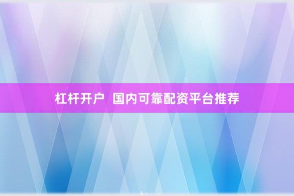 杠杆开户  国内可靠配资平台推荐