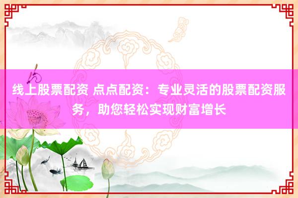 线上股票配资 点点配资：专业灵活的股票配资服务，助您轻松实现财富增长