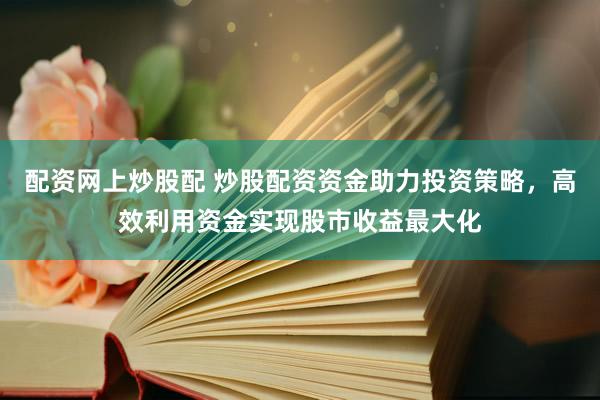 配资网上炒股配 炒股配资资金助力投资策略，高效利用资金实现股市收益最大化