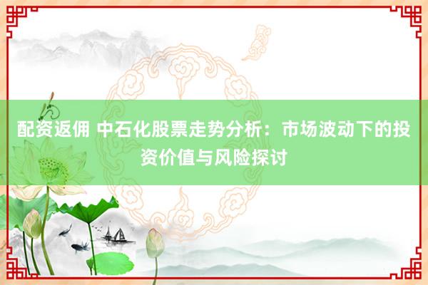 配资返佣 中石化股票走势分析：市场波动下的投资价值与风险探讨