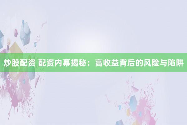 炒股配资 配资内幕揭秘：高收益背后的风险与陷阱