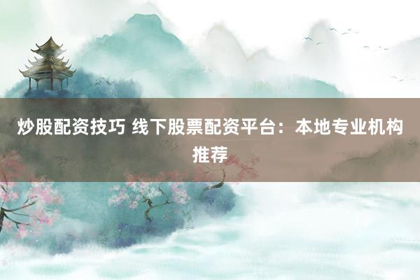 炒股配资技巧 线下股票配资平台：本地专业机构推荐