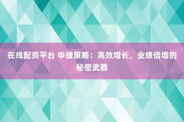 在线配资平台 申捷策略：高效增长，业绩倍增的秘密武器