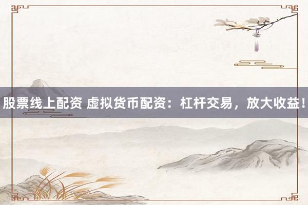 股票线上配资 虚拟货币配资：杠杆交易，放大收益！
