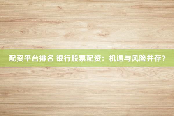 配资平台排名 银行股票配资：机遇与风险并存？
