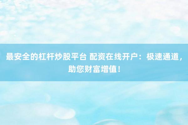 最安全的杠杆炒股平台 配资在线开户：极速通道，助您财富增值！