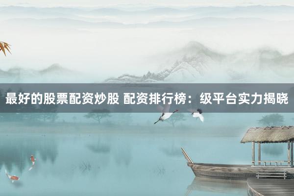 最好的股票配资炒股 配资排行榜：级平台实力揭晓