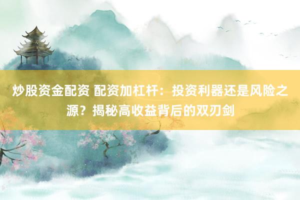 炒股资金配资 配资加杠杆：投资利器还是风险之源？揭秘高收益背后的双刃剑
