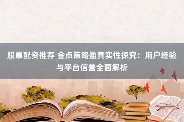 股票配资推荐 金点策略盈真实性探究：用户经验与平台信誉全面解析