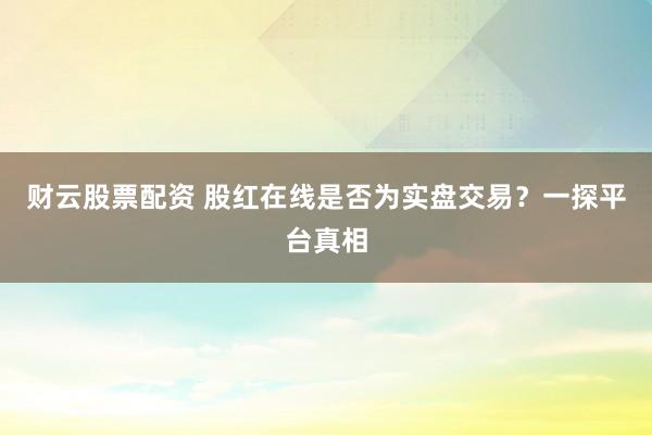 财云股票配资 股红在线是否为实盘交易？一探平台真相