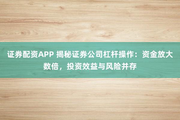 证券配资APP 揭秘证券公司杠杆操作：资金放大数倍，投资效益与风险并存
