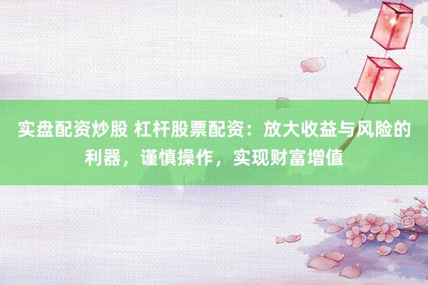 实盘配资炒股 杠杆股票配资：放大收益与风险的利器，谨慎操作，实现财富增值