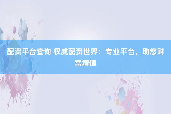 配资平台查询 权威配资世界：专业平台，助您财富增值