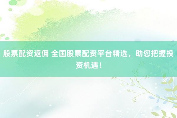 股票配资返佣 全国股票配资平台精选，助您把握投资机遇！