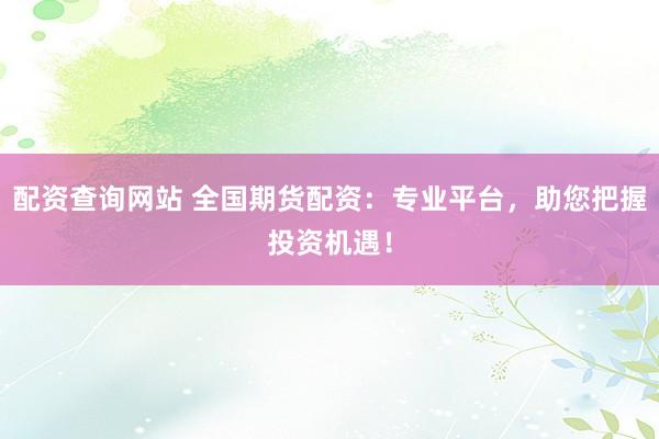 配资查询网站 全国期货配资：专业平台，助您把握投资机遇！