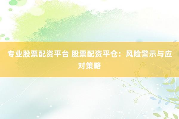 专业股票配资平台 股票配资平仓：风险警示与应对策略