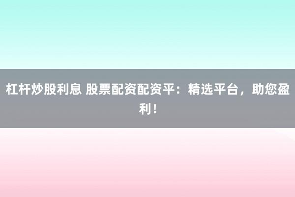 杠杆炒股利息 股票配资配资平：精选平台，助您盈利！