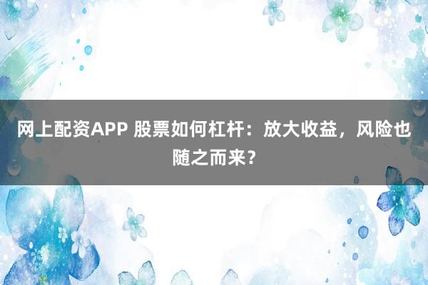 网上配资APP 股票如何杠杆：放大收益，风险也随之而来？