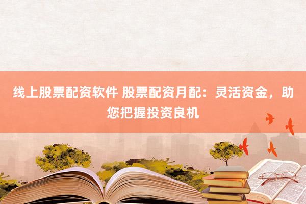 线上股票配资软件 股票配资月配：灵活资金，助您把握投资良机