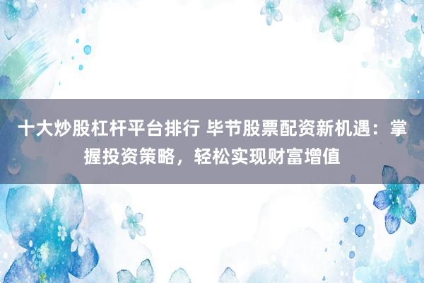十大炒股杠杆平台排行 毕节股票配资新机遇：掌握投资策略，轻松实现财富增值