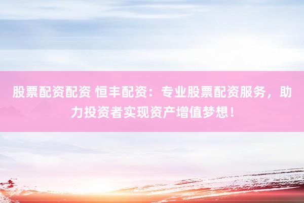 股票配资配资 恒丰配资：专业股票配资服务，助力投资者实现资产增值梦想！