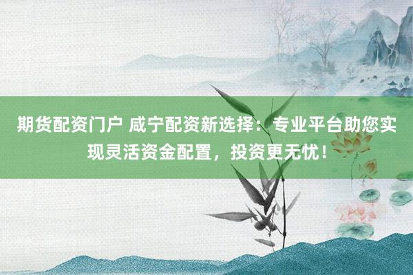 期货配资门户 咸宁配资新选择：专业平台助您实现灵活资金配置，投资更无忧！