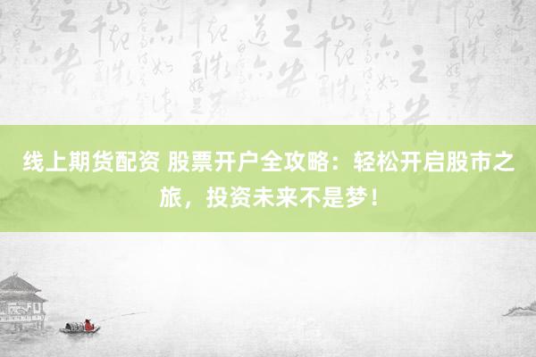 线上期货配资 股票开户全攻略：轻松开启股市之旅，投资未来不是梦！