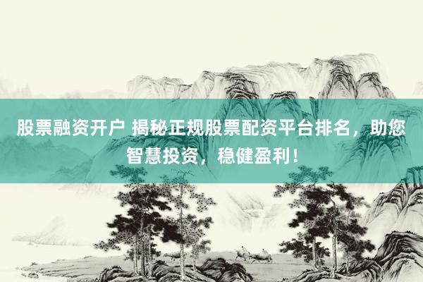 股票融资开户 揭秘正规股票配资平台排名，助您智慧投资，稳健盈利！