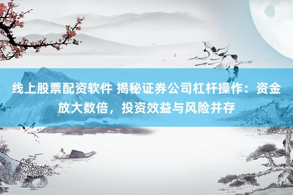 线上股票配资软件 揭秘证券公司杠杆操作：资金放大数倍，投资效益与风险并存