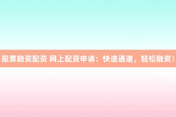 股票融资配资 网上配资申请:快速通道,轻松融资!