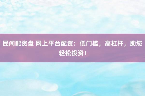 民间配资盘 网上平台配资：低门槛，高杠杆，助您轻松投资！