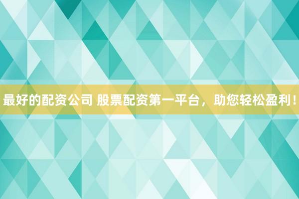 最好的配资公司 股票配资第一平台,助您轻松盈利!
