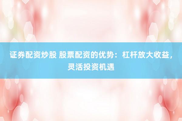 证券配资炒股 股票配资的优势：杠杆放大收益，灵活投资机遇