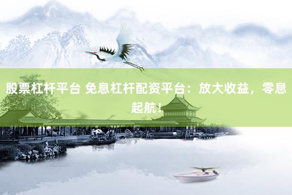 股票杠杆平台 免息杠杆配资平台：放大收益，零息起航！