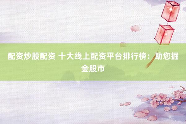 配资炒股配资 十大线上配资平台排行榜：助您掘金股市