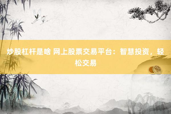 炒股杠杆是啥 网上股票交易平台：智慧投资，轻松交易