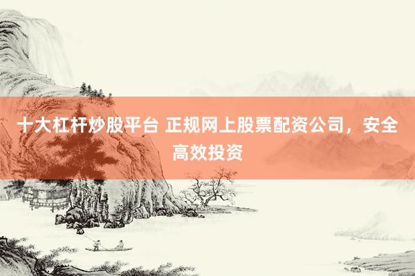 十大杠杆炒股平台 正规网上股票配资公司，安全高效投资