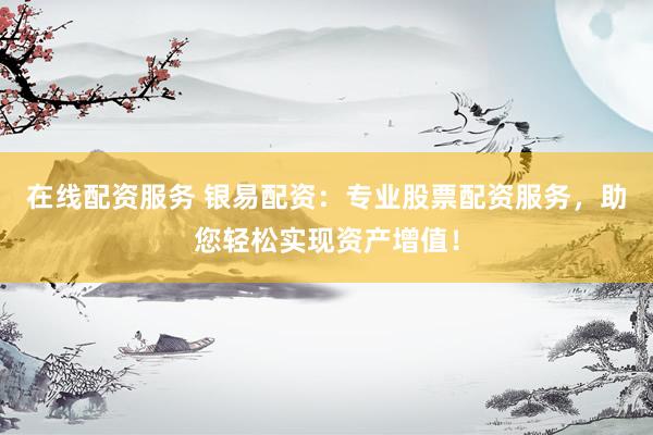 在线配资服务 银易配资：专业股票配资服务，助您轻松实现资产增值！