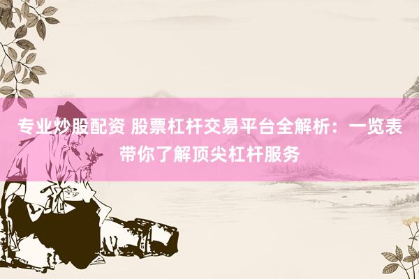 专业炒股配资 股票杠杆交易平台全解析：一览表带你了解顶尖杠杆服务